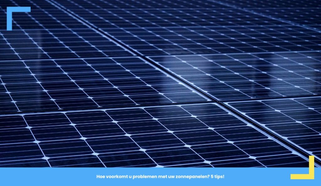 Hoe voorkomt u problemen met uw zonnepanelen? 5 tips!